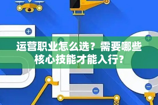 运营职业怎么选？需要哪些核心技能才能入行？