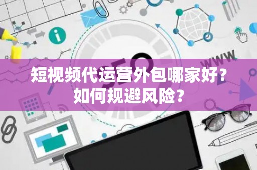 短视频代运营外包哪家好？如何规避风险？