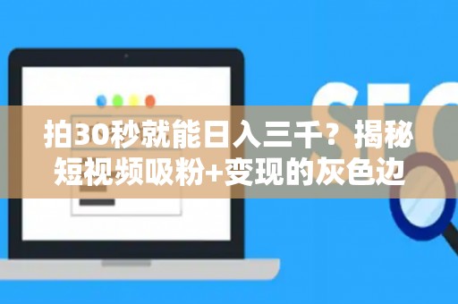 拍30秒就能日入三千？揭秘短视频吸粉+变现的灰色边界