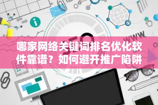 哪家网络关键词排名优化软件靠谱？如何避开推广陷阱妙招？