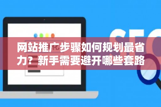 网站推广步骤如何规划最省力？新手需要避开哪些套路？