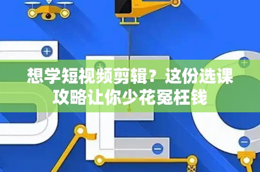 想学短视频剪辑？这份选课攻略让你少花冤枉钱