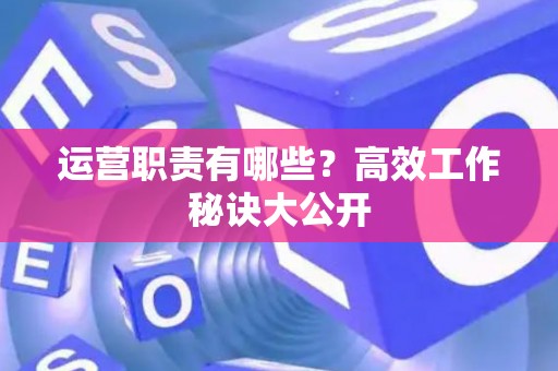 运营职责有哪些？高效工作秘诀大公开